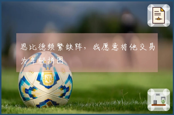 恩比德频繁缺阵，我愿意将他交易为年轻拼图